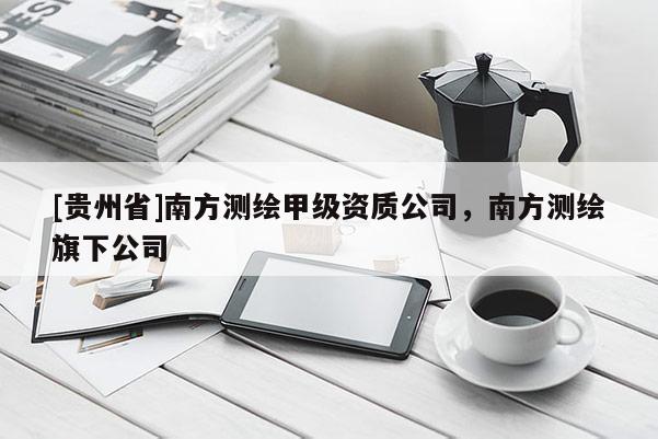 [贵州省]南方测绘甲级资质公司，南方测绘旗下公司