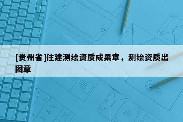 [贵州省]住建测绘资质成果章，测绘资质出图章
