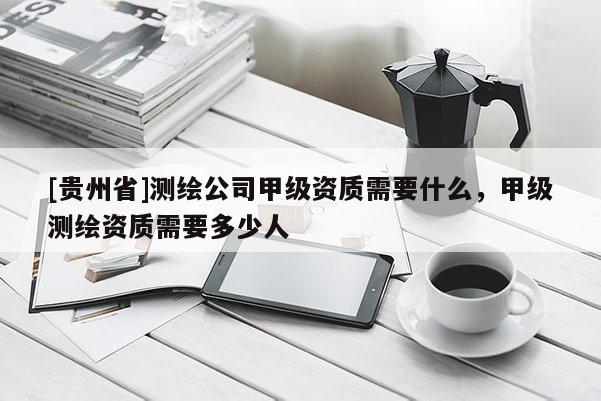 [贵州省]测绘公司甲级资质需要什么，甲级测绘资质需要多少人