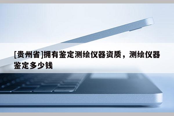 [贵州省]拥有鉴定测绘仪器资质，测绘仪器鉴定多少钱
