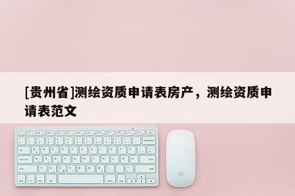 [贵州省]测绘资质申请表房产，测绘资质申请表范文