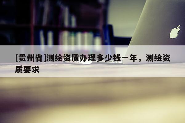 [贵州省]测绘资质办理多少钱一年，测绘资质要求
