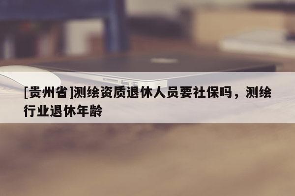 [贵州省]测绘资质退休人员要社保吗，测绘行业退休年龄