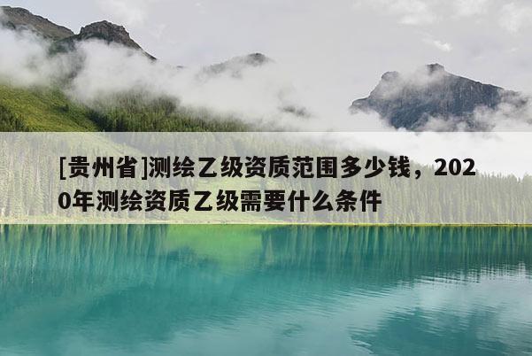 [贵州省]测绘乙级资质范围多少钱，2020年测绘资质乙级需要什么条件