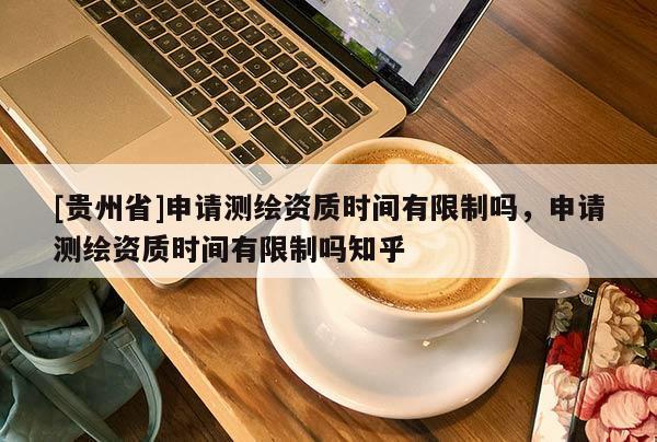 [贵州省]申请测绘资质时间有限制吗，申请测绘资质时间有限制吗知乎