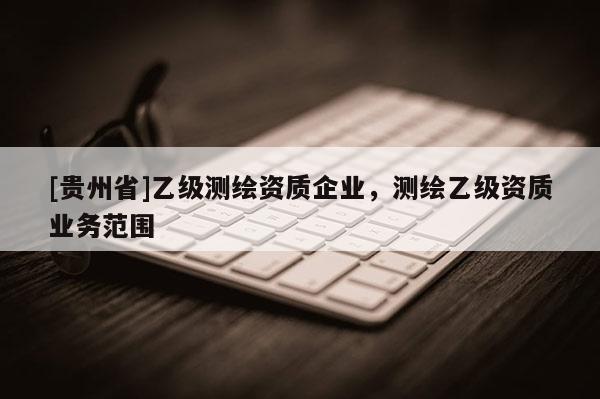 [贵州省]乙级测绘资质企业，测绘乙级资质业务范围