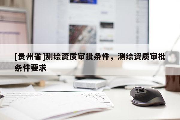 [贵州省]测绘资质审批条件，测绘资质审批条件要求