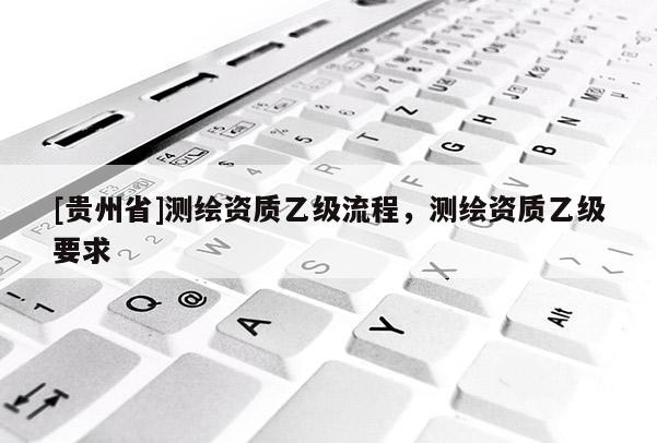 [贵州省]测绘资质乙级流程，测绘资质乙级要求