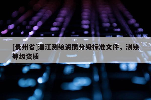 [贵州省]潜江测绘资质分级标准文件，测绘等级资质