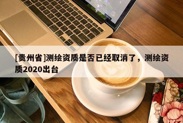 [贵州省]测绘资质是否已经取消了，测绘资质2020出台
