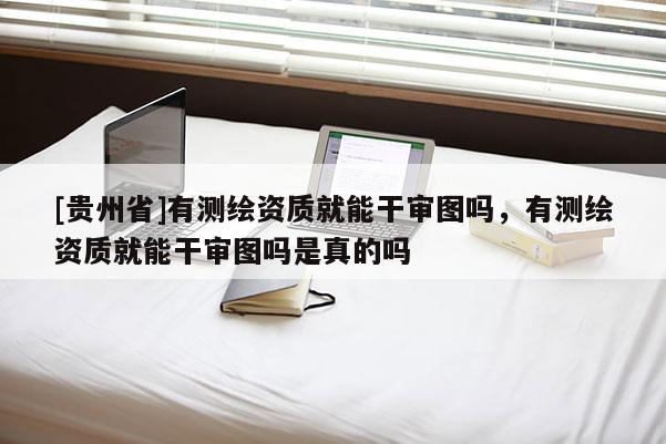 [贵州省]有测绘资质就能干审图吗，有测绘资质就能干审图吗是真的吗