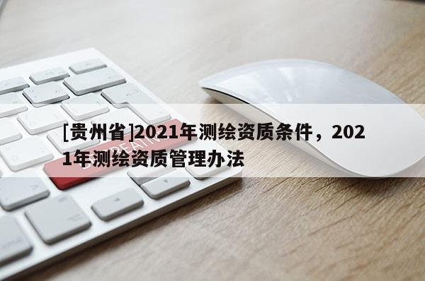 [贵州省]2021年测绘资质条件，2021年测绘资质管理办法