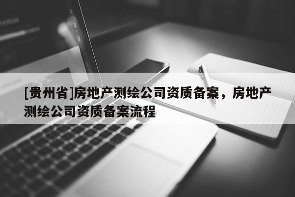 [贵州省]房地产测绘公司资质备案，房地产测绘公司资质备案流程