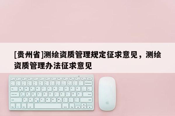 [贵州省]测绘资质管理规定征求意见，测绘资质管理办法征求意见