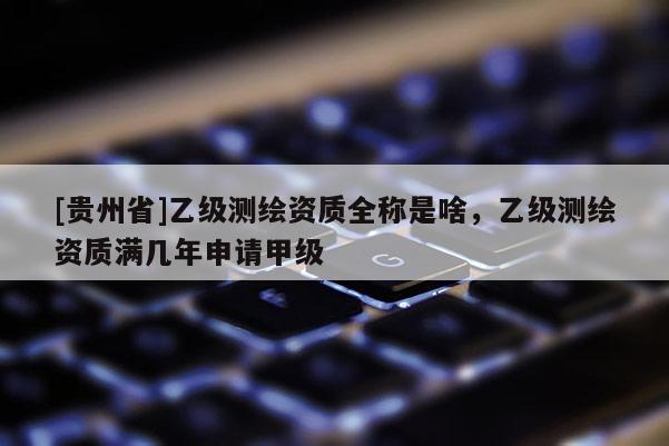 [贵州省]乙级测绘资质全称是啥，乙级测绘资质满几年申请甲级