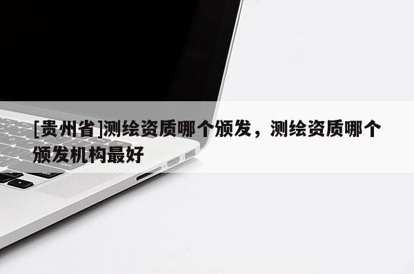[贵州省]测绘资质哪个颁发，测绘资质哪个颁发机构最好