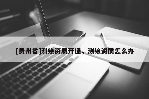 [贵州省]测绘资质开通，测绘资质怎么办