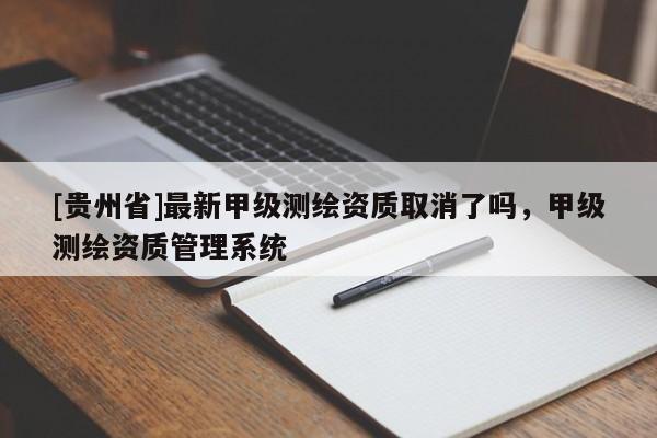 [贵州省]最新甲级测绘资质取消了吗，甲级测绘资质管理系统