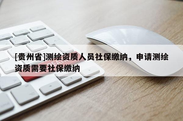 [贵州省]测绘资质人员社保缴纳，申请测绘资质需要社保缴纳