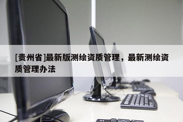[贵州省]最新版测绘资质管理，最新测绘资质管理办法