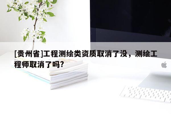 [贵州省]工程测绘类资质取消了没，测绘工程师取消了吗?