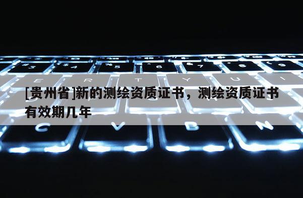 [贵州省]新的测绘资质证书，测绘资质证书有效期几年
