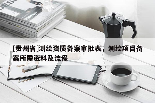 [贵州省]测绘资质备案审批表，测绘项目备案所需资料及流程