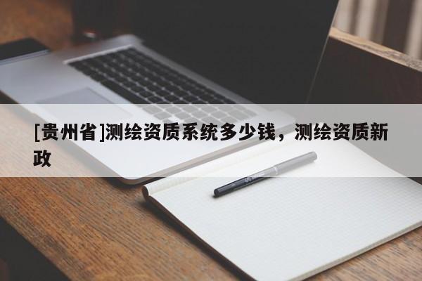 [贵州省]测绘资质系统多少钱，测绘资质新政
