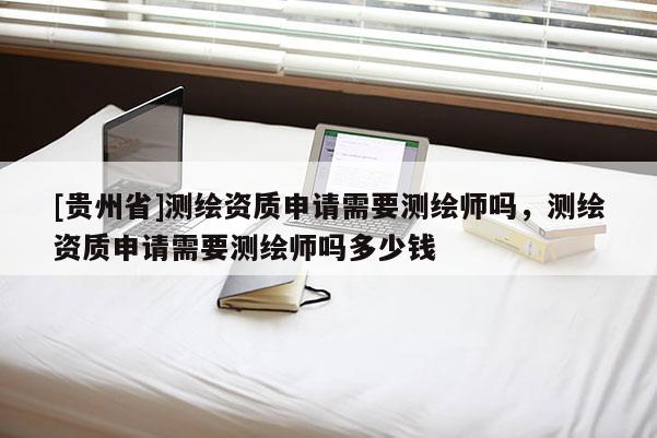 [贵州省]测绘资质申请需要测绘师吗，测绘资质申请需要测绘师吗多少钱