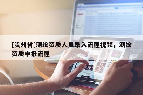[贵州省]测绘资质人员录入流程视频，测绘资质申报流程