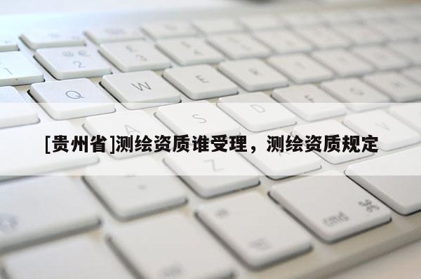 [贵州省]测绘资质谁受理，测绘资质规定