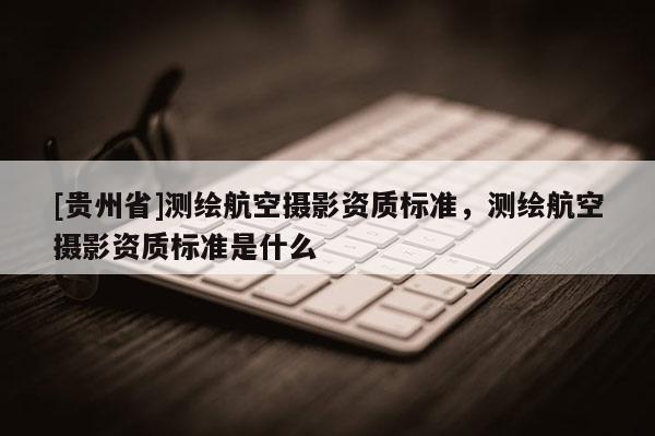 [贵州省]测绘航空摄影资质标准，测绘航空摄影资质标准是什么