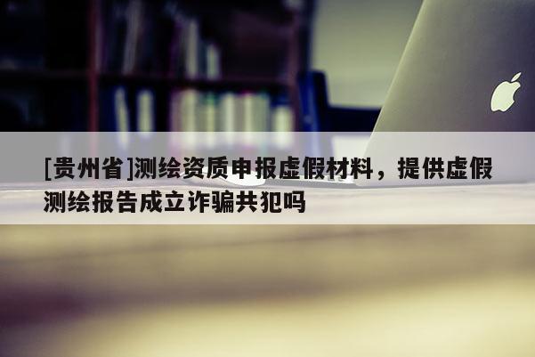[贵州省]测绘资质申报虚假材料，提供虚假测绘报告成立诈骗共犯吗