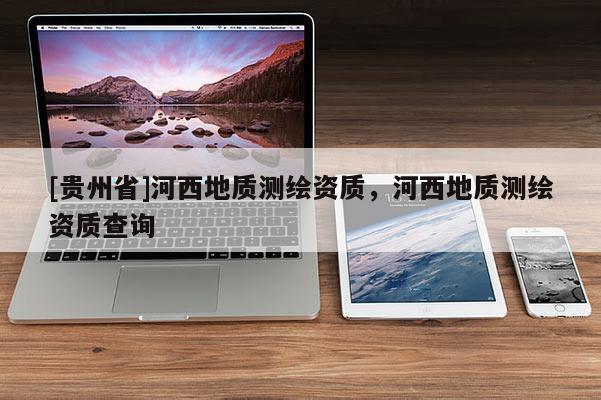 [贵州省]河西地质测绘资质，河西地质测绘资质查询