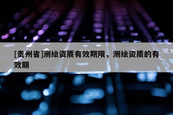 [贵州省]测绘资质有效期限，测绘资质的有效期