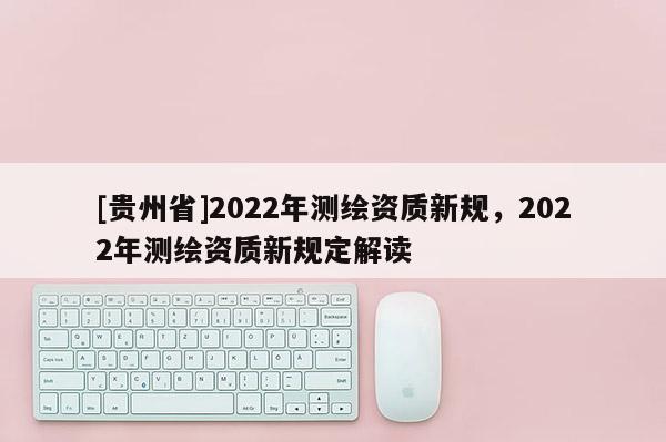 [贵州省]2022年测绘资质新规，2022年测绘资质新规定解读