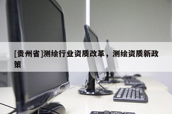 [贵州省]测绘行业资质改革，测绘资质新政策