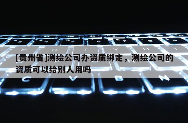 [贵州省]测绘公司办资质绑定，测绘公司的资质可以给别人用吗