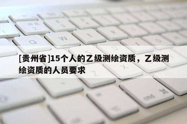 [贵州省]15个人的乙级测绘资质，乙级测绘资质的人员要求