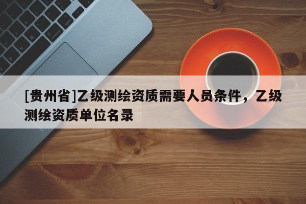 [贵州省]乙级测绘资质需要人员条件，乙级测绘资质单位名录