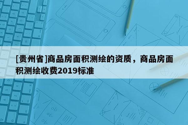[贵州省]商品房面积测绘的资质，商品房面积测绘收费2019标准