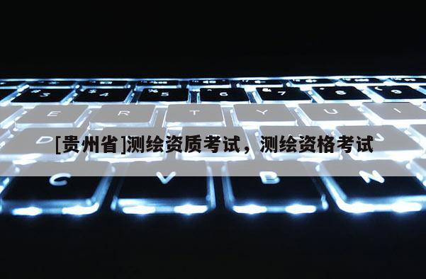 [贵州省]测绘资质考试，测绘资格考试