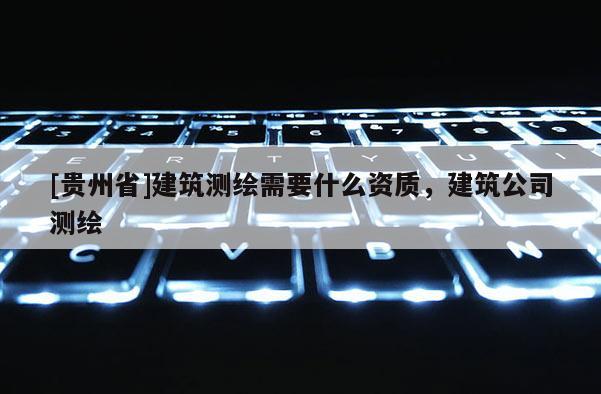 [贵州省]建筑测绘需要什么资质，建筑公司测绘