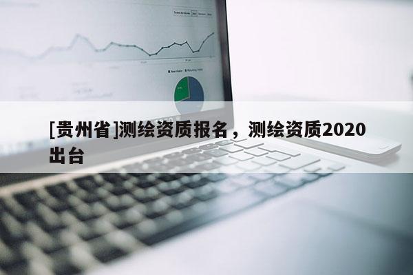 [贵州省]测绘资质报名，测绘资质2020出台