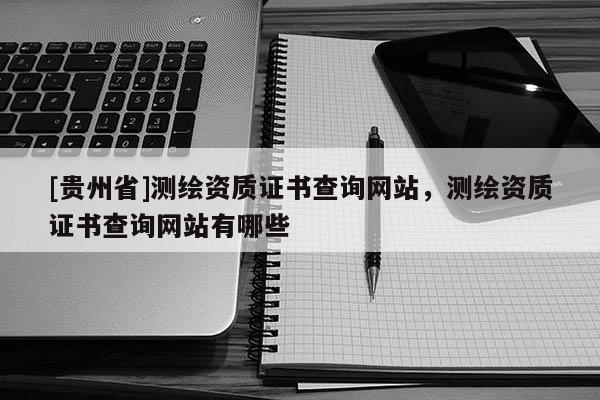 [贵州省]测绘资质证书查询网站，测绘资质证书查询网站有哪些