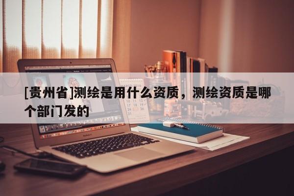 [贵州省]测绘是用什么资质，测绘资质是哪个部门发的