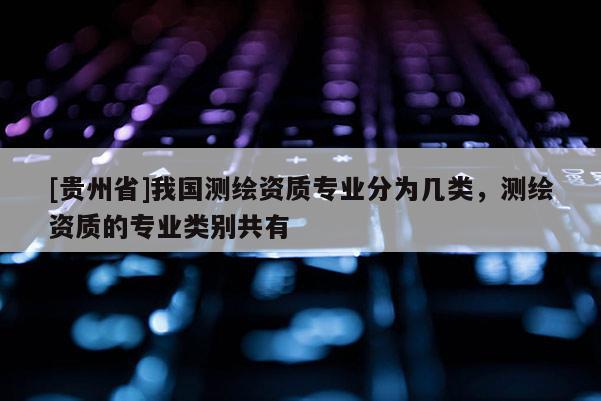 [贵州省]我国测绘资质专业分为几类，测绘资质的专业类别共有