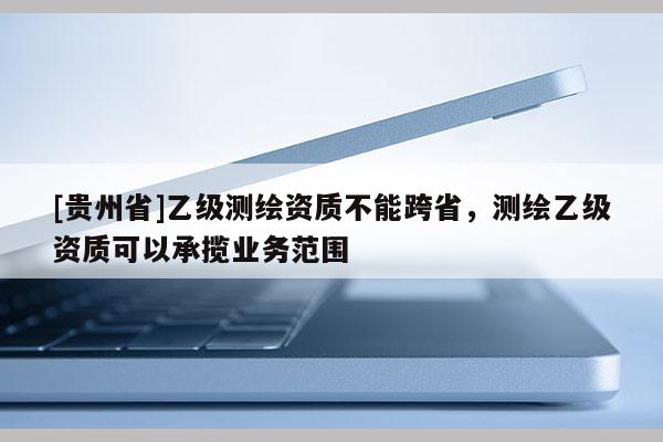 [贵州省]乙级测绘资质不能跨省，测绘乙级资质可以承揽业务范围