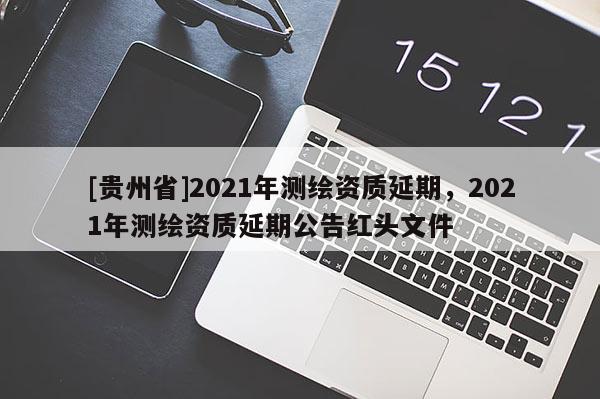 [贵州省]2021年测绘资质延期，2021年测绘资质延期公告红头文件