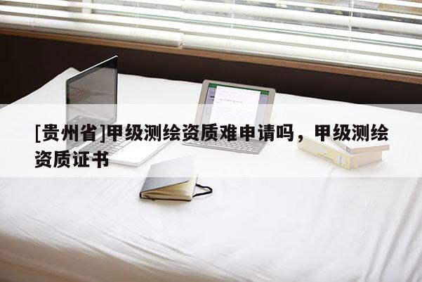 [贵州省]甲级测绘资质难申请吗，甲级测绘资质证书